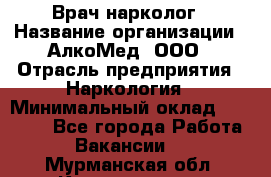 Врач-нарколог › Название организации ­ АлкоМед, ООО › Отрасль предприятия ­ Наркология › Минимальный оклад ­ 70 000 - Все города Работа » Вакансии   . Мурманская обл.,Кандалакша г.